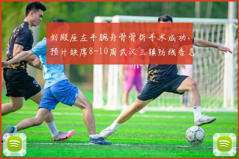 刘殿座左手腕舟骨骨折手术成功，预计缺席8-10周武汉三镇防线告急