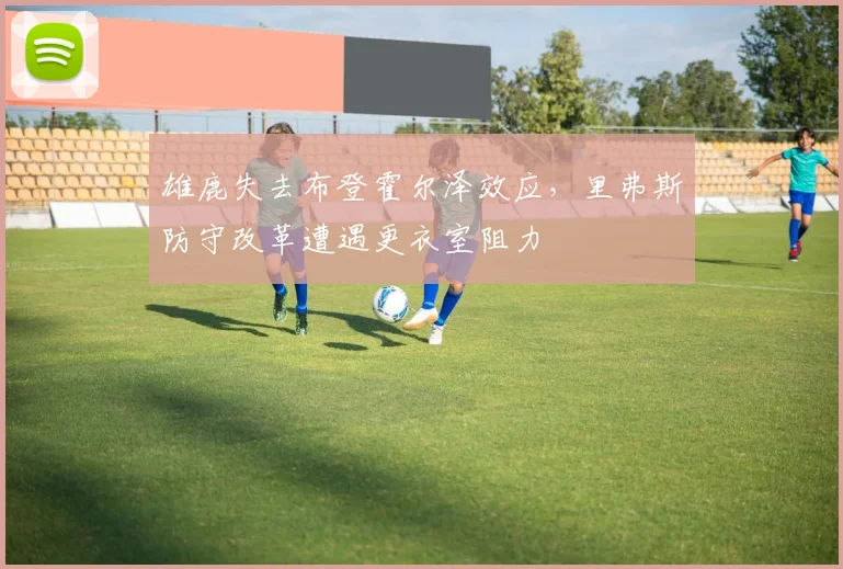 雄鹿失去布登霍尔泽效应，里弗斯防守改革遭遇更衣室阻力