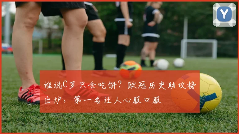 谁说C罗只会吃饼？欧冠历史助攻榜出炉，第一名让人心服口服