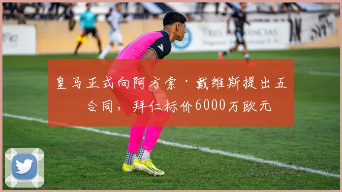 皇马正式向阿方索·戴维斯提出五年合同，拜仁标价6000万欧元