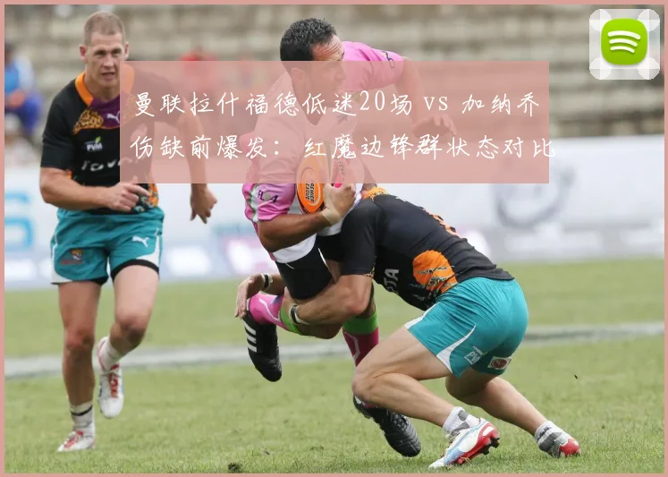 曼联拉什福德低迷20场 vs 加纳乔伤缺前爆发：红魔边锋群状态对比