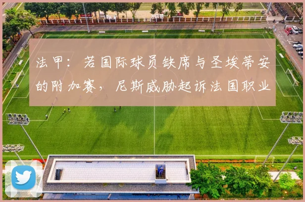 法甲：若国际球员缺席与圣埃蒂安的附加赛，尼斯威胁起诉法国职业足球联盟