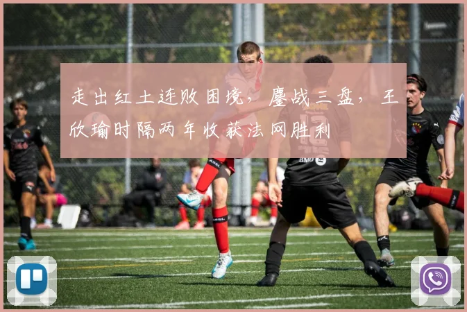 走出红土连败困境，鏖战三盘，王欣瑜时隔两年收获法网胜利