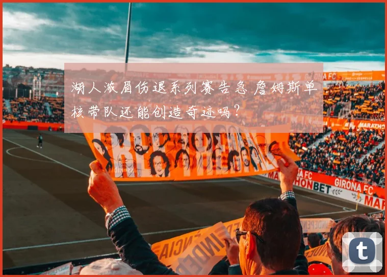 湖人浓眉伤退系列赛告急 詹姆斯单核带队还能创造奇迹吗？