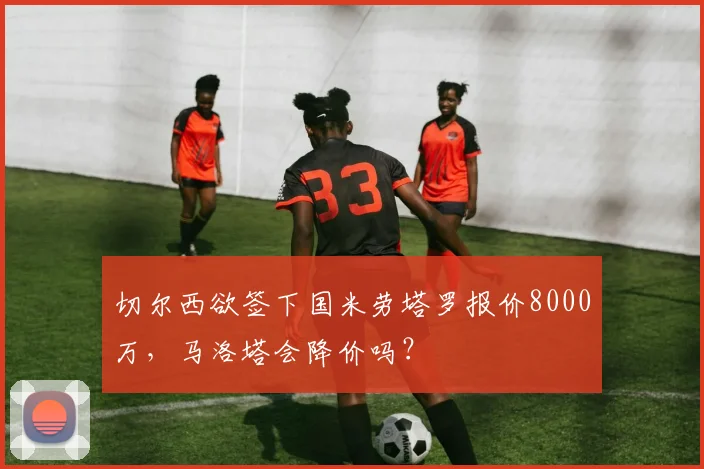 切尔西欲签下国米劳塔罗报价8000万，马洛塔会降价吗？