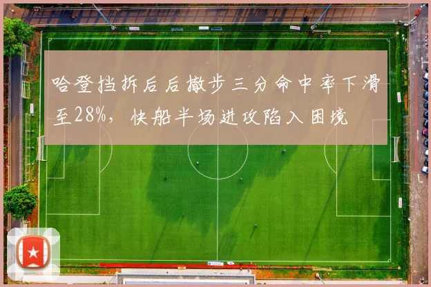 哈登挡拆后后撤步三分命中率下滑至28%，快船半场进攻陷入困境