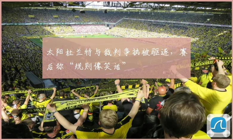 太阳杜兰特与裁判争执被驱逐，赛后称“规则像笑话”