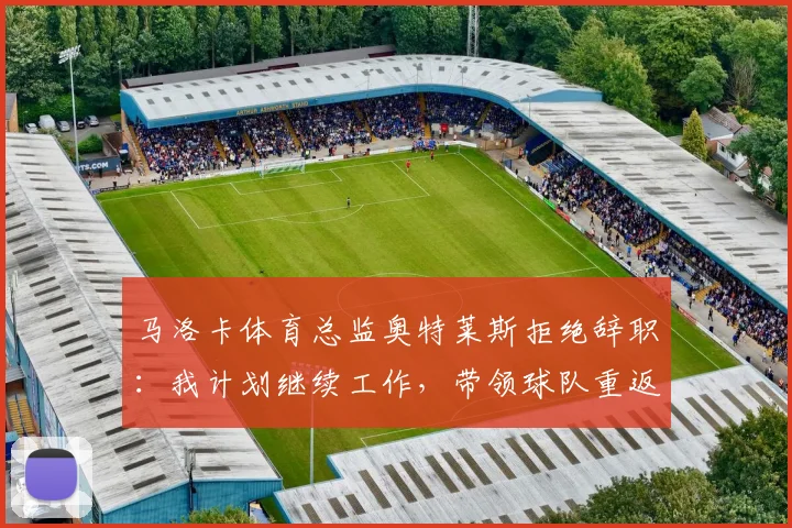 马洛卡体育总监奥特莱斯拒绝辞职：我计划继续工作，带领球队重返西甲