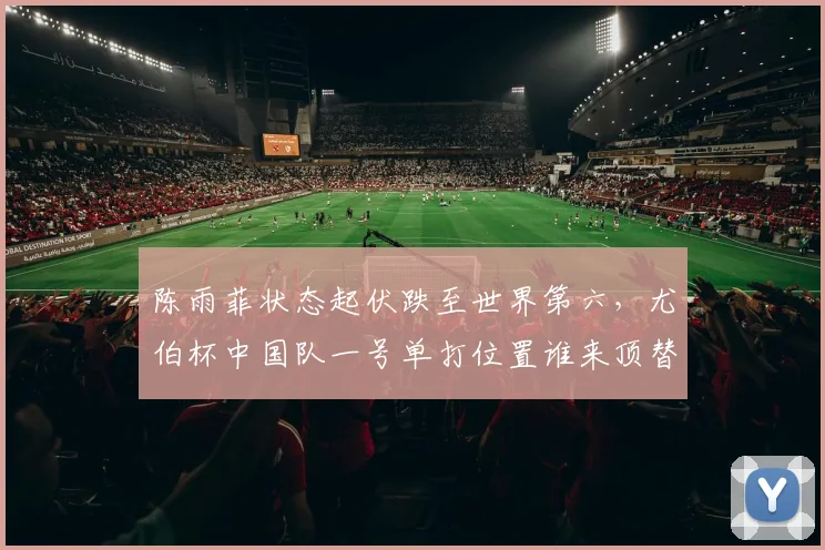陈雨菲状态起伏跌至世界第六，尤伯杯中国队一号单打位置谁来顶替？